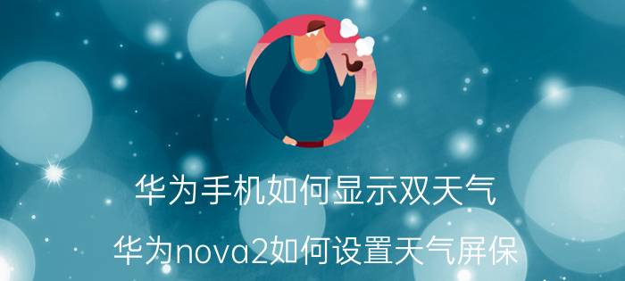 华为手机如何显示双天气 华为nova2如何设置天气屏保？